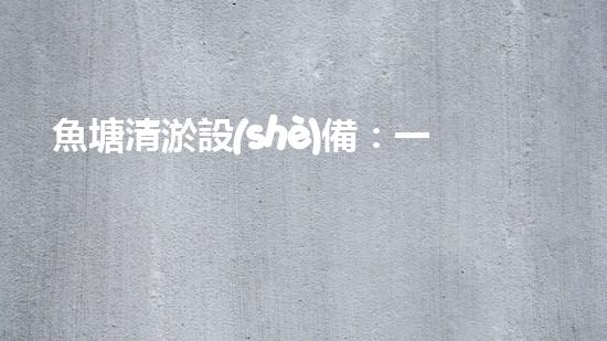 魚塘清淤設(shè)備：一招搞定，讓你的魚兒暢游無憂！
